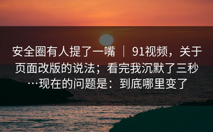安全圈有人提了一嘴 | 91视频,关于页面改版的说法;看完我沉默了三秒…现在的问题是:到底哪里变了 安全圈有人提了一嘴 | 91视频,关于页面改版的说法;看完我沉默了三秒…现在的问题是:到底哪里变了