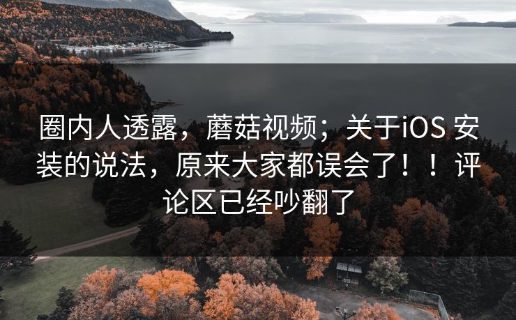 圈内人透露,蘑菇视频;关于iOS 安装的说法,原来大家都误会了!!评论区已经吵翻了 圈内人透露,蘑菇视频;关于iOS 安装的说法,原来大家都误会了!!评论区已经吵翻了