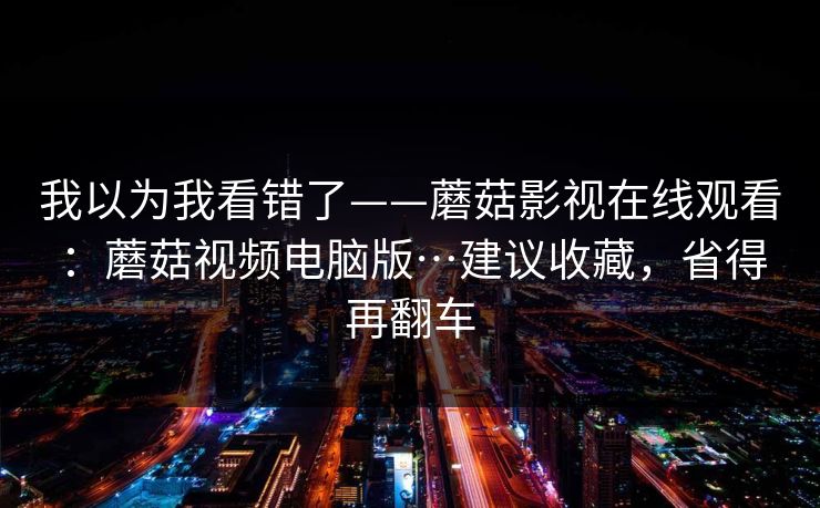 我以为我看错了——蘑菇影视在线观看：蘑菇视频电脑版…建议收藏，省得再翻车
