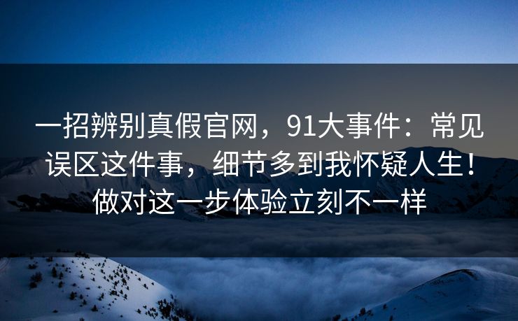 一招辨别真假官网,91大事件:常见误区这件事,细节多到我怀疑人生!做对这一步体验立刻不一样 一招辨别真假官网,91大事件:常见误区这件事,细节多到我怀疑人生!做对这一步体验立刻不一样