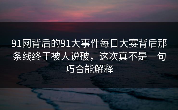 91网背后的91大事件每日大赛背后那条线终于被人说破,这次真不是一句巧合能解释 91网背后的91大事件每日大赛背后那条线终于被人说破,这次真不是一句巧合能解释
