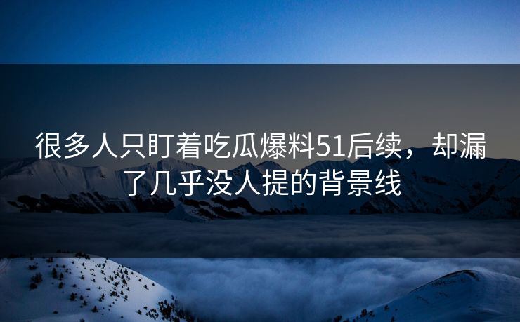 很多人只盯着吃瓜爆料51后续,却漏了几乎没人提的背景线 很多人只盯着吃瓜爆料51后续,却漏了几乎没人提的背景线