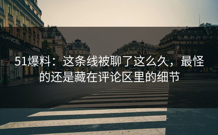 51爆料:这条线被聊了这么久,最怪的还是藏在评论区里的细节 51爆料:这条线被聊了这么久,最怪的还是藏在评论区里的细节