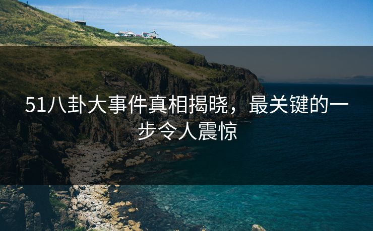 51八卦大事件真相揭晓,最关键的一步令人震惊 51八卦大事件真相揭晓,最关键的一步令人震惊