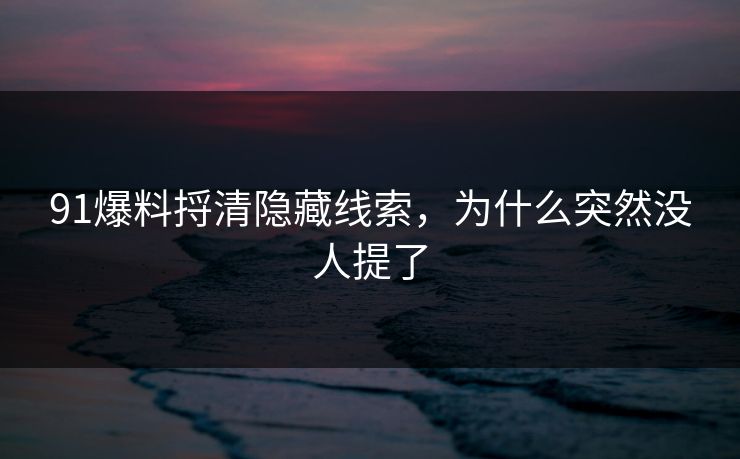 91爆料捋清隐藏线索,为什么突然没人提了 91爆料捋清隐藏线索,为什么突然没人提了