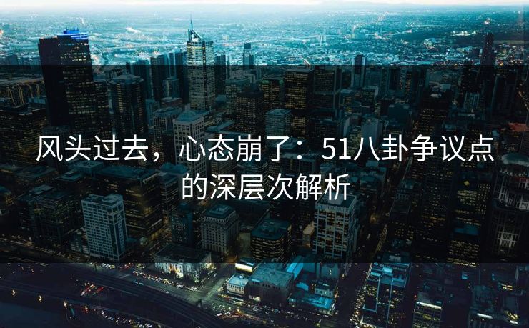风头过去，心态崩了：51八卦争议点的深层次解析