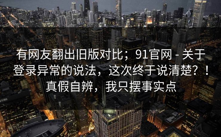 有网友翻出旧版对比;91官网 - 关于登录异常的说法,这次终于说清楚?!真假自辨,我只摆事实点 有网友翻出旧版对比;91官网 - 关于登录异常的说法,这次终于说清楚?!真假自辨,我只摆事实点